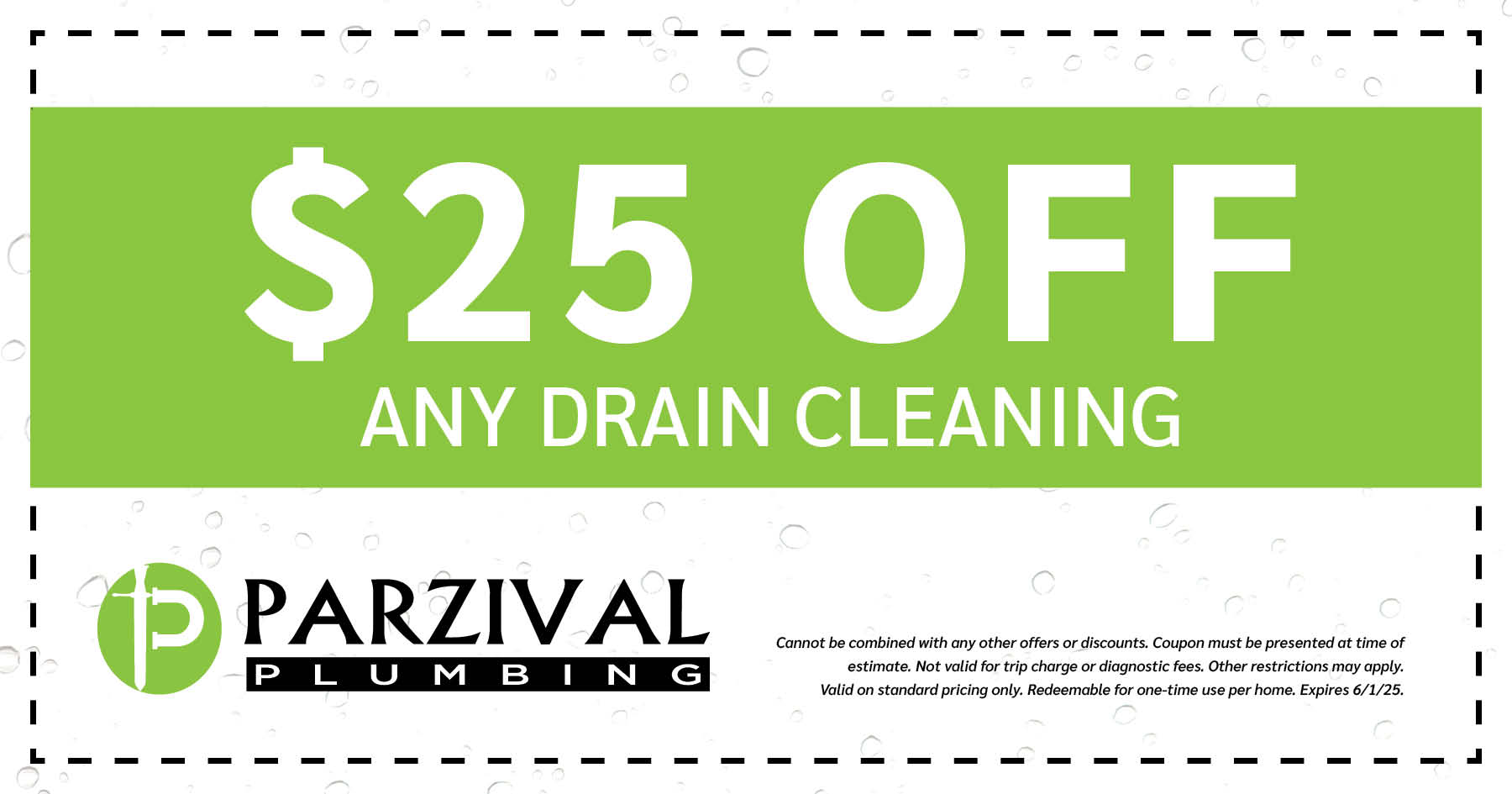  Off any drain cleaning. Cannot be combined with any other offers or discounts. Coupon must be presented at time of estimate. Note valid for trip charge or diagnostic fees. Other restrictions may apply. Valid on standard pricing only. Redeemable for one-time use per home. Expires 06/01/2025.