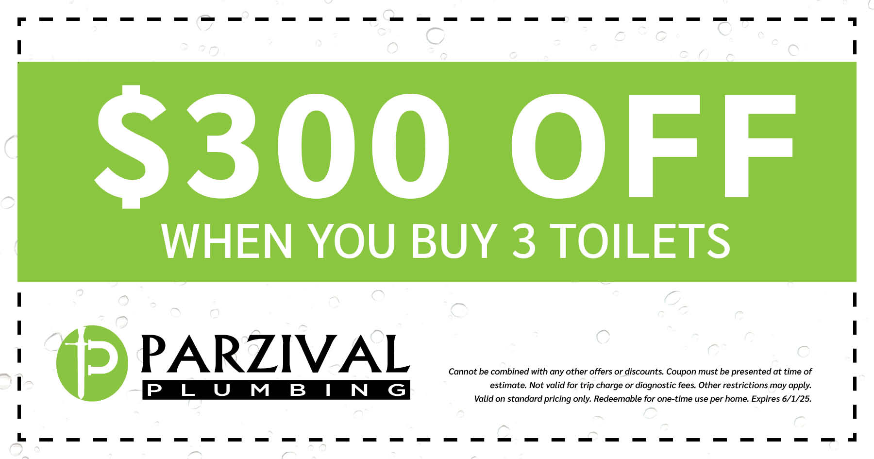 0 off When You Buy 3 Toilets. Cannot be combined with any other offers or discounts. Coupon must be presented at time of estimate. Not valid for trip charge or diagnostic fees. Other restrictions may apply. Valid on standard pricing only. Redeemable for one-time use per home. Expires 06/01/2025.